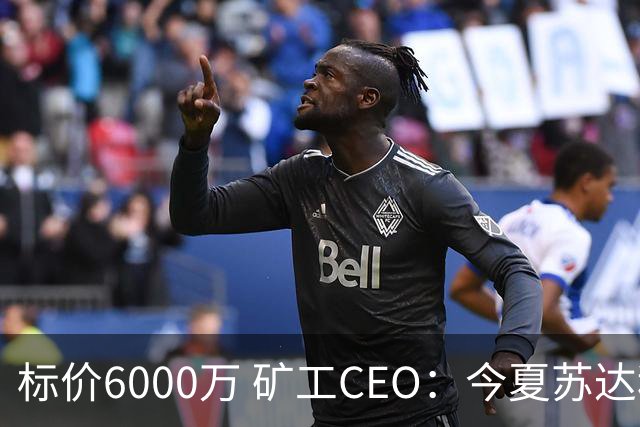 标价6000万 矿工CEO：今夏苏达科夫肯定去豪门